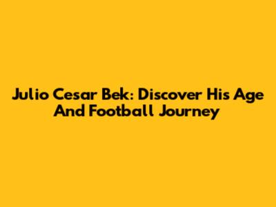 Julio Cesar Bek: Discover His Age And Football Journey