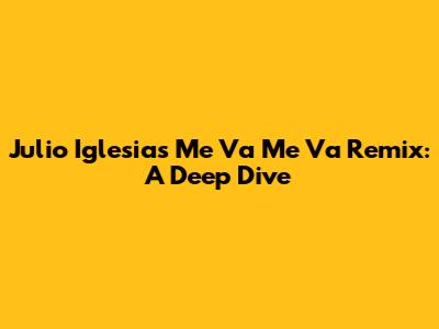 Julio Iglesias' 'Me Va Me Va' Remix: A Deep Dive