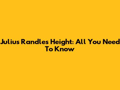 Julius Randle's Height: All You Need To Know