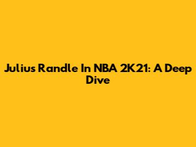 Julius Randle In NBA 2K21: A Deep Dive