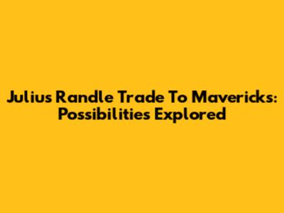 Julius Randle Trade To Mavericks: Possibilities Explored