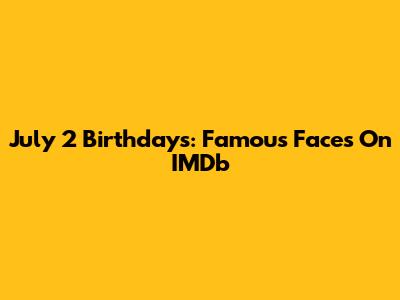 July 2 Birthdays: Famous Faces On IMDb