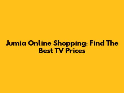Jumia Online Shopping: Find The Best TV Prices