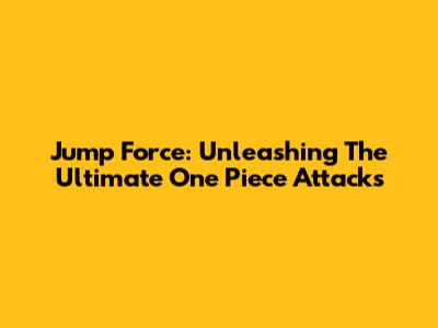Jump Force: Unleashing The Ultimate One Piece Attacks