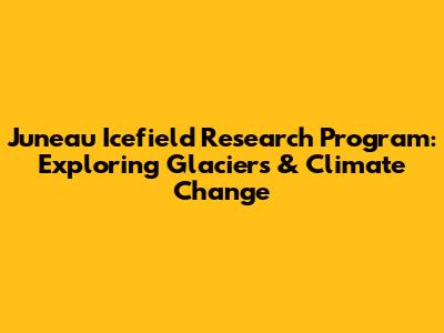 Juneau Icefield Research Program: Exploring Glaciers & Climate Change