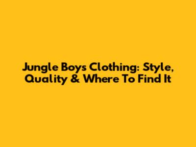 Jungle Boys Clothing: Style, Quality & Where To Find It