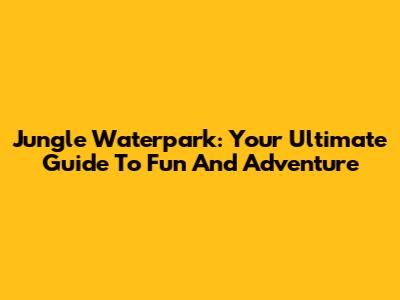 Jungle Waterpark: Your Ultimate Guide To Fun And Adventure