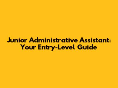 Junior Administrative Assistant: Your Entry-Level Guide