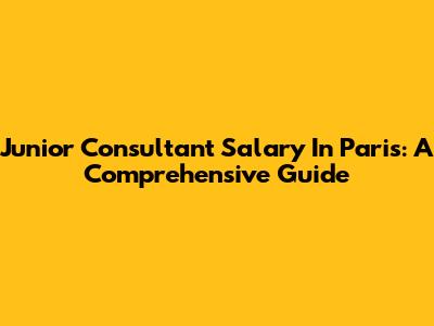 Junior Consultant Salary In Paris: A Comprehensive Guide