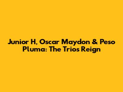 Junior H, Oscar Maydon & Peso Pluma: The Trio's Reign