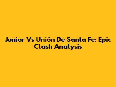 Junior Vs Unión De Santa Fe: Epic Clash Analysis