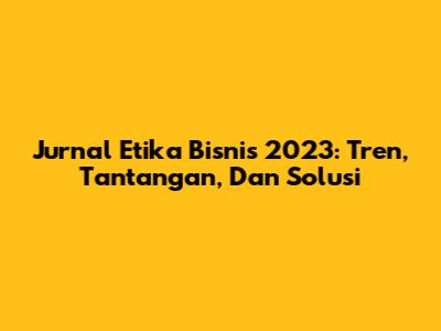 Jurnal Etika Bisnis 2023: Tren, Tantangan, Dan Solusi