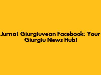 Jurnal Giurgiuvean Facebook: Your Giurgiu News Hub!