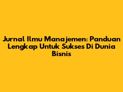 Jurnal Ilmu Manajemen: Panduan Lengkap Untuk Sukses Di Dunia Bisnis