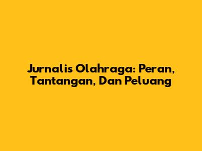 Jurnalis Olahraga: Peran, Tantangan, Dan Peluang