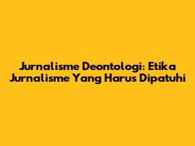 Jurnalisme Deontologi: Etika Jurnalisme Yang Harus Dipatuhi