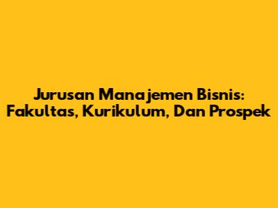 Jurusan Manajemen Bisnis: Fakultas, Kurikulum, Dan Prospek