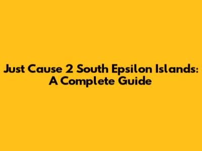 Just Cause 2 South Epsilon Islands: A Complete Guide