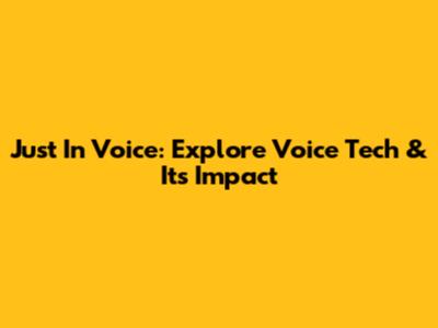 Just In Voice: Explore Voice Tech & Its Impact