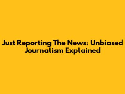 Just Reporting The News: Unbiased Journalism Explained