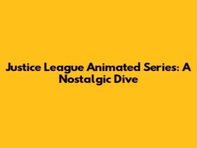 Justice League Animated Series: A Nostalgic Dive