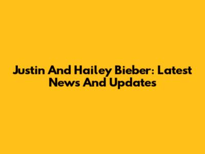 Justin And Hailey Bieber: Latest News And Updates