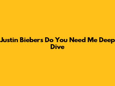 Justin Bieber's 'Do You Need Me' Deep Dive
