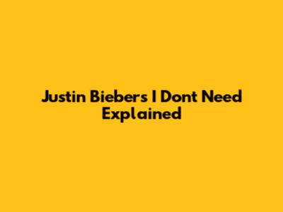 Justin Bieber's 'I Don't Need' Explained