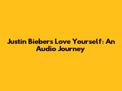 Justin Bieber's 'Love Yourself': An Audio Journey