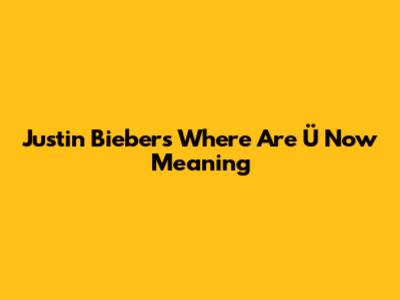 Justin Bieber's 'Where Are Ü Now' Meaning