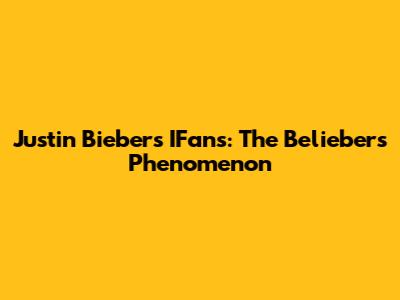 Justin Bieber's IFans: The Beliebers Phenomenon