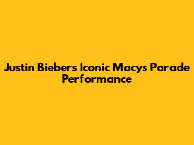Justin Bieber's Iconic Macy's Parade Performance