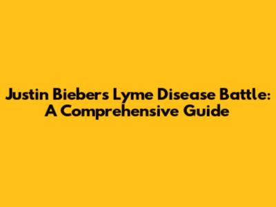 Justin Bieber's Lyme Disease Battle: A Comprehensive Guide
