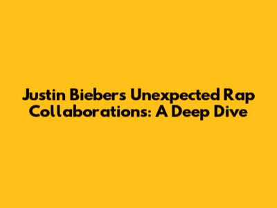 Justin Bieber's Unexpected Rap Collaborations: A Deep Dive
