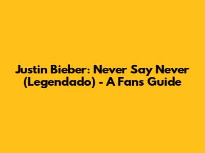 Justin Bieber: Never Say Never (Legendado) - A Fan's Guide