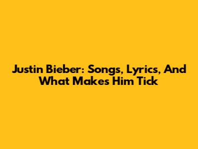 Justin Bieber: Songs, Lyrics, And What Makes Him Tick