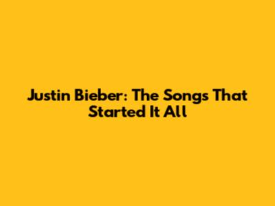 Justin Bieber: The Songs That Started It All