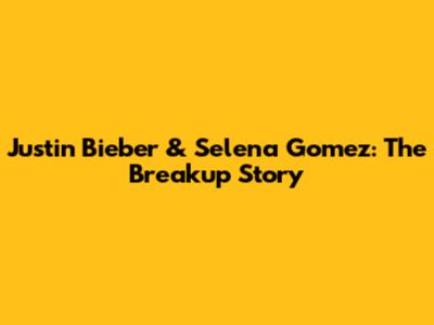 Justin Bieber & Selena Gomez: The Breakup Story