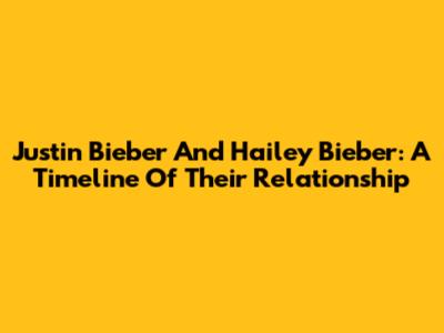 Justin Bieber And Hailey Bieber: A Timeline Of Their Relationship