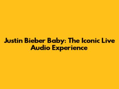 Justin Bieber Baby: The Iconic Live Audio Experience