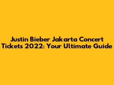 Justin Bieber Jakarta Concert Tickets 2022: Your Ultimate Guide