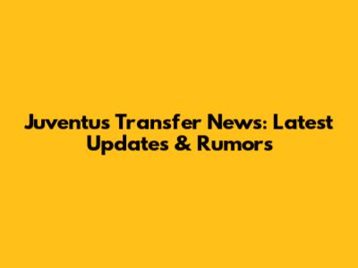 Juventus Transfer News: Latest Updates & Rumors