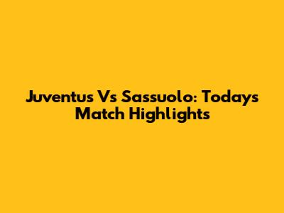 Juventus Vs Sassuolo: Today's Match Highlights