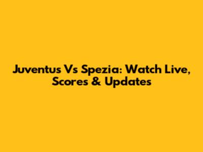 Juventus Vs Spezia: Watch Live, Scores & Updates