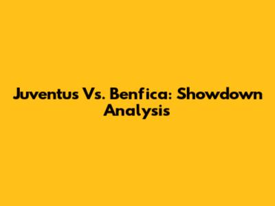 Juventus Vs. Benfica: Showdown Analysis