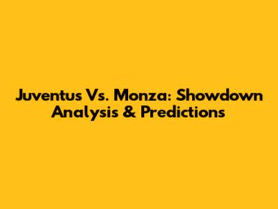 Juventus Vs. Monza: Showdown Analysis & Predictions