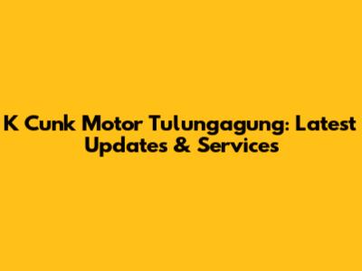 K Cunk Motor Tulungagung: Latest Updates & Services