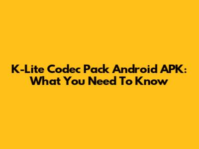 K-Lite Codec Pack Android APK: What You Need To Know