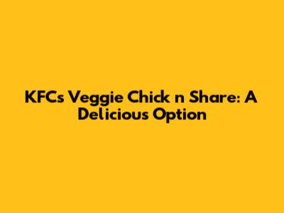 KFC's Veggie Chick 'n' Share: A Delicious Option