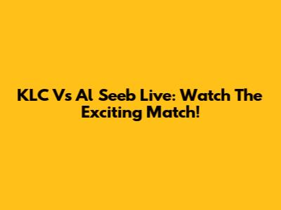 KLC Vs Al Seeb Live: Watch The Exciting Match!